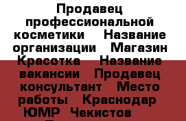 Продавец профессиональной косметики. › Название организации ­ Магазин“Красотка“ › Название вакансии ­ Продавец-консультант › Место работы ­ Краснодар, ЮМР, Чекистов 24 › Подчинение ­ Директору › Минимальный оклад ­ 10 000 › Процент ­ 4 - Краснодарский край, Краснодар г. Работа » Вакансии   